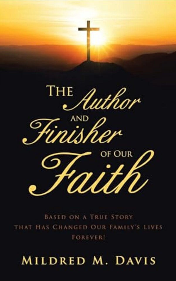 The Author And Finisher Of Our Faith: Based On A True Story That Has Changed Our Family's Lives Forever!-..