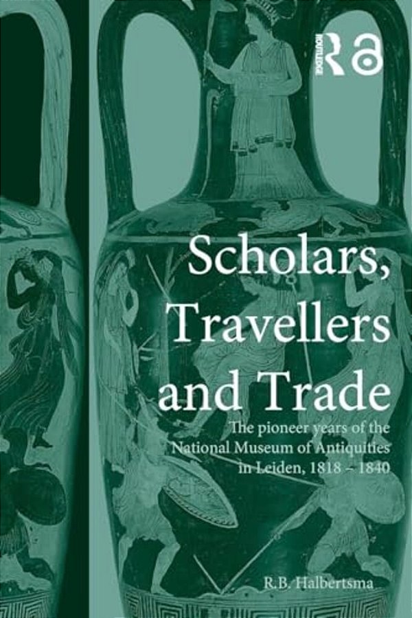 Scholars, Travellers And Trade: The Pioneer Years Of The National Museum Of Antiquities In Leiden, 1818-1840-..