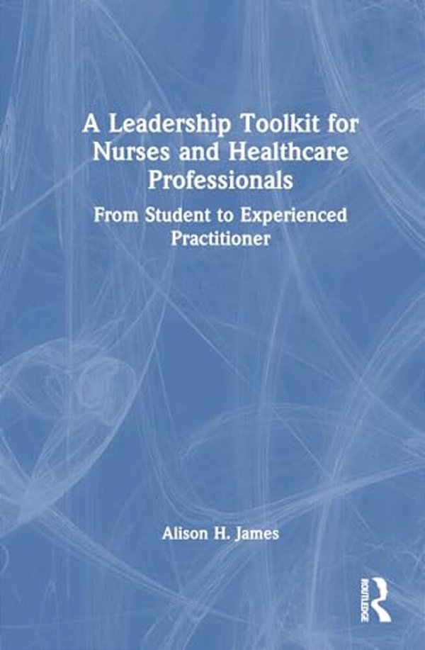 A Leadership Toolkit For Nurses And Healthcare Professionals: From Student To Experienced Practitioner-..