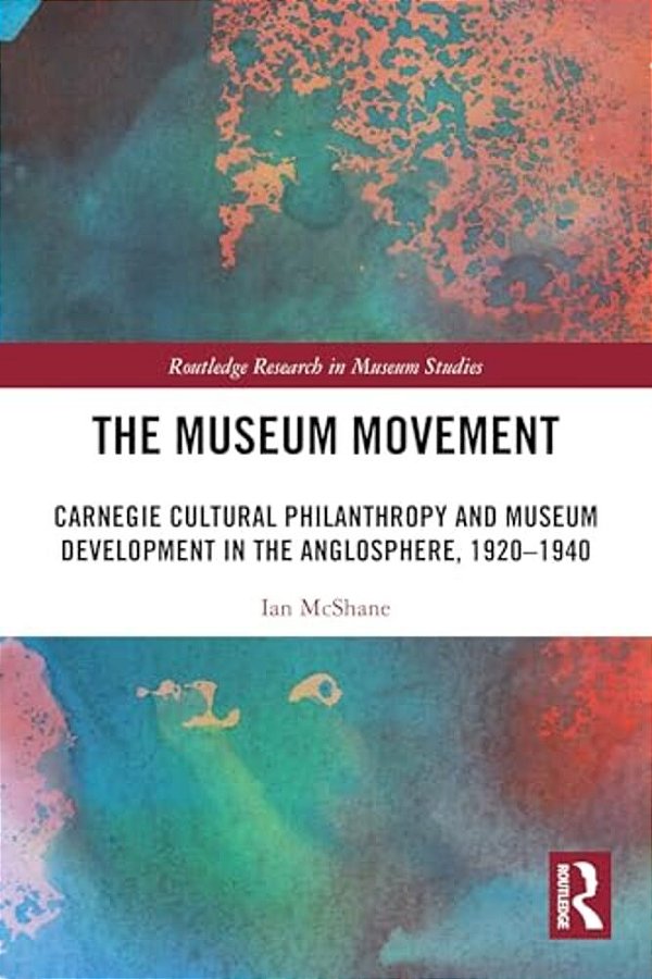 The Museum Movement: Carnegie Cultural Philanthropy And Museum Development In The Anglosphere, 1920-1940-..