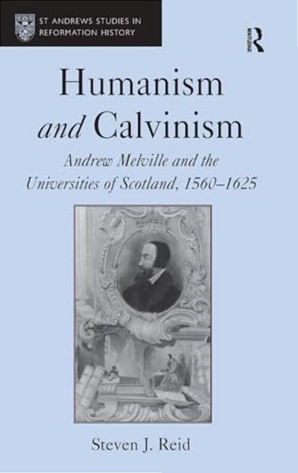 Humanism And Calvinism: Andrew Melville And The Universities Of Scotland, 1560?1625-..