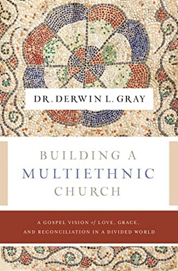 Building A Multiethnic Church: A Gospel Vision Of Love, Grace, And Reconciliation In A Divided World-..