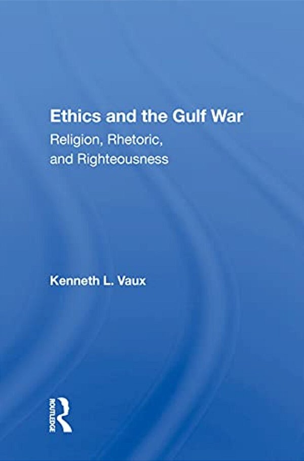 Ethics And The Gulf War: Religion, Rhetoric, And Righteousness-..
