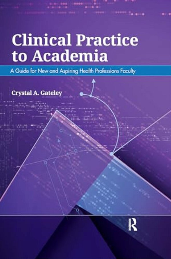 Clinical Practice To Academia: A Guide For New And Aspiring Health Professions Faculty-..