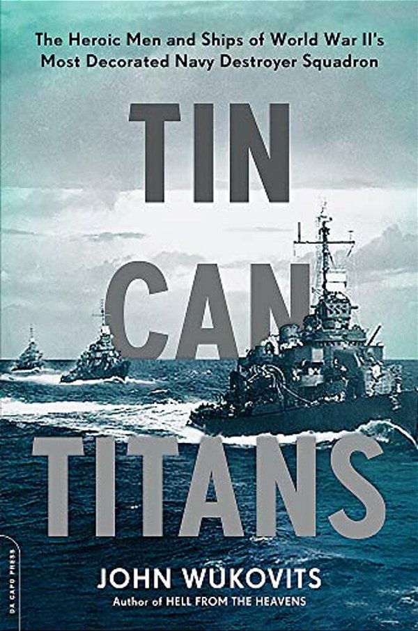 Tin Can Titans: The Heroic Men And Ships Of World War II's Most Decorated Navy Destroyer Squadron-..