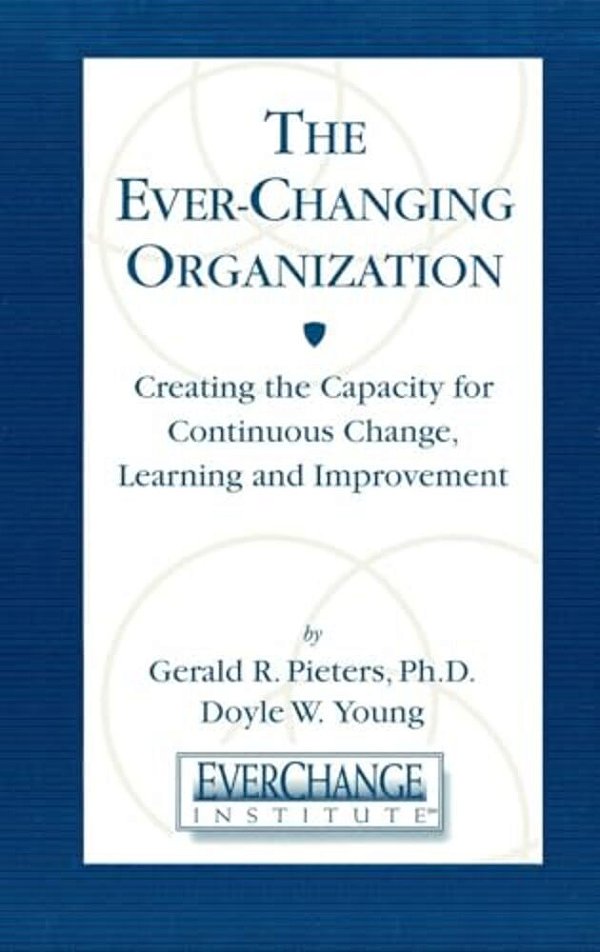 The Ever Changing Organization: Creating The Capacity For Continuous Change, Learning, And Improvement-..