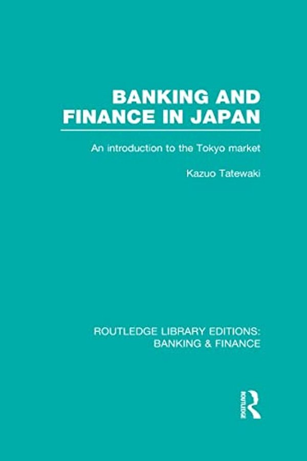 Banking And Finance In Japan (Rle Banking & Finance): An Introduction To The Tokyo Market-..