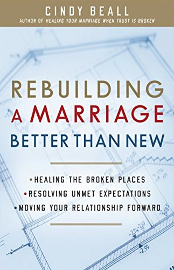 Rebuilding A Marriage Better Than New: *Healing The Broken Places *Resolving Unmet Expectations *Moving Your Relationship Forward-..