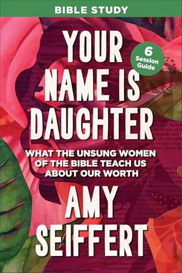 Your Name Is Daughter Bible Study: What The Unsung Women Of The Bible Teach US About Our Worth-..