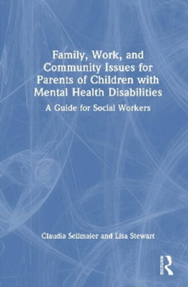 Family, Work, And Community Issues For Parents Of Children With Mental Health Disabilities: A Guide For Social Workers-..