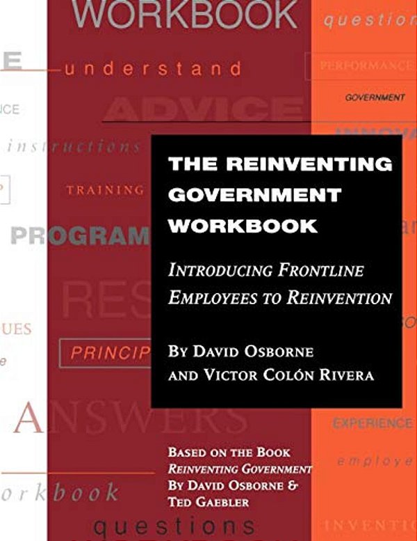 The Reinventing Government Workbook: Introducing Frontline Employees To Reinvention-..