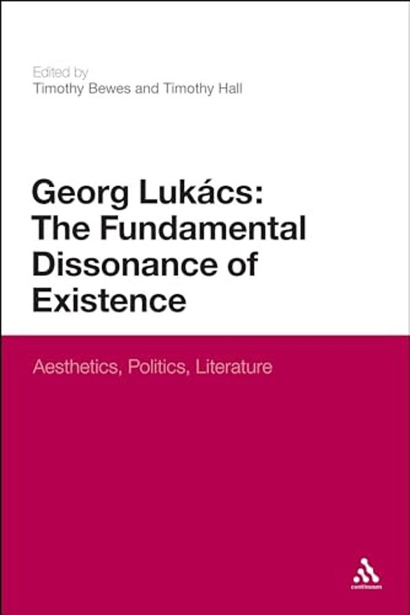 Georg Lukacs: The Fundamental Dissonance Of Existence: Aesthetics, Politics, Literature-..