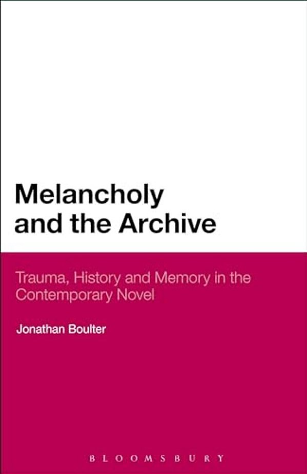 Melancholy And The Archive: Trauma, History And Memory In The Contemporary Novel-..