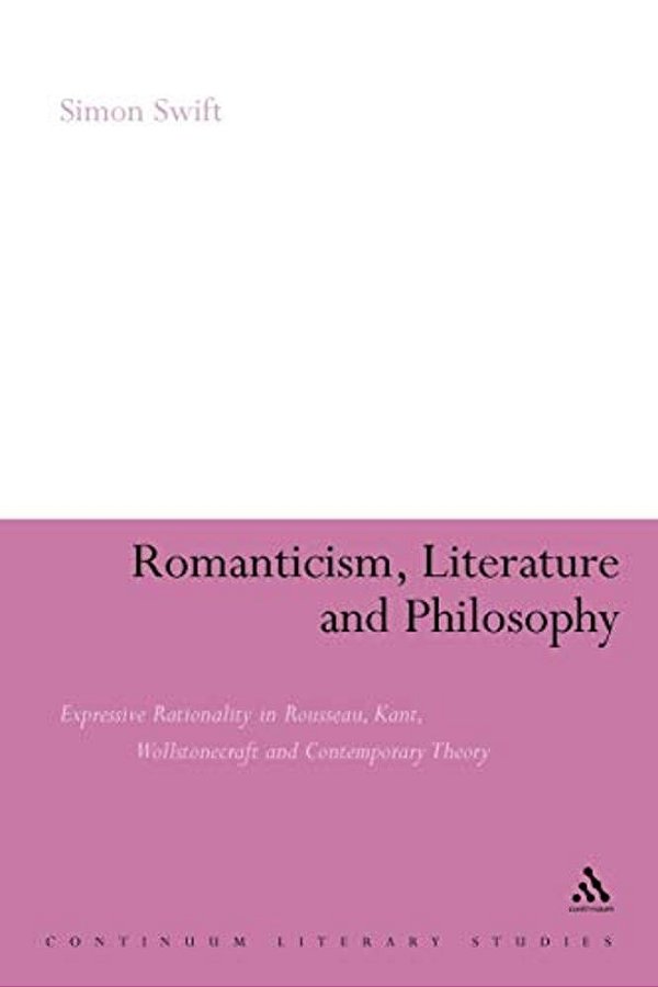 Romanticism, Literature And Philosophy: Expressive Rationality In Rousseau, Kant, Wollstonecraft And Contemporary Theory-..