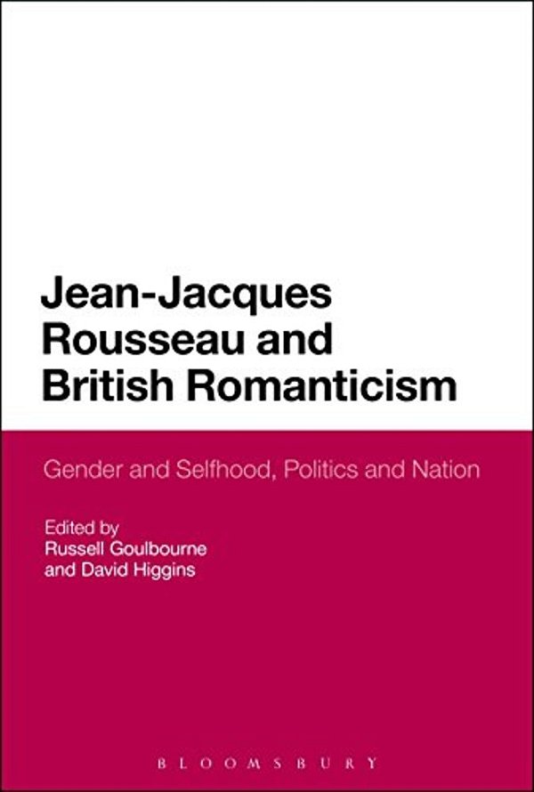 Jean-Jacques Rousseau And British Romanticism: Gender And Selfhood, Politics And Nation-..
