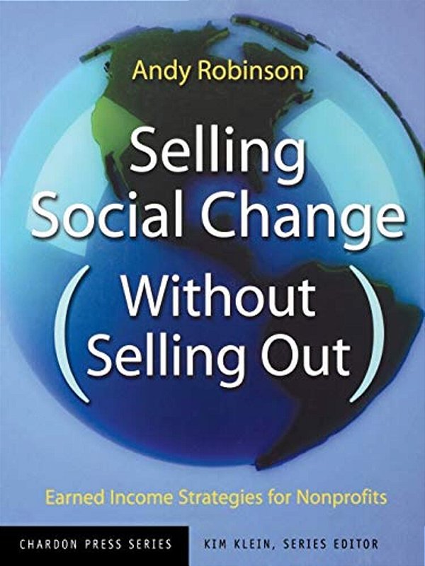 Selling Social Change Without Selling Out: Earned Income Strategies For Nonprofits-..