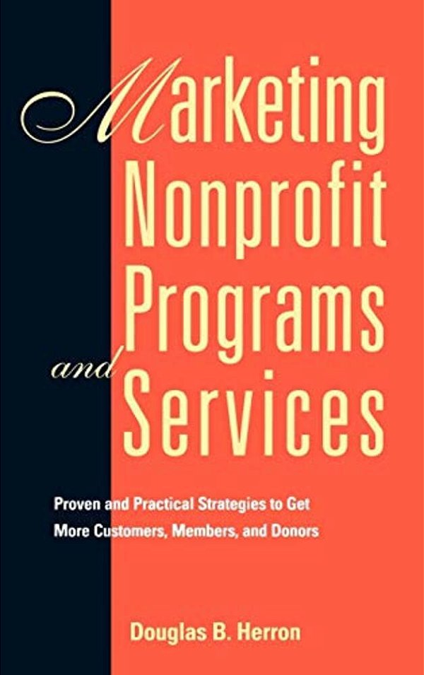 Marketing Nonprofit Programs And Services: Proven And Practical Strategies To Get More Customers, Members, And Donors-..