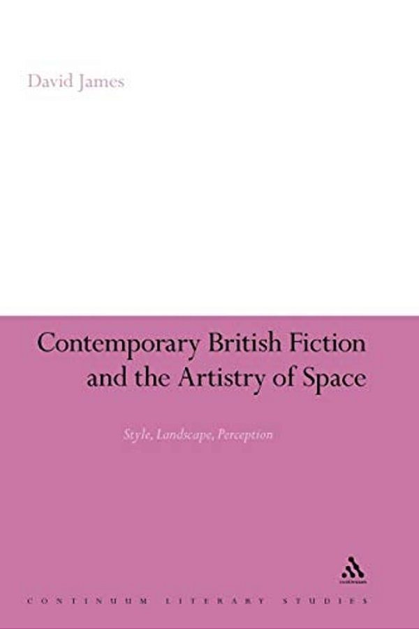 Contemporary British Fiction And The Artistry Of Space: Style, Landscape, Perception-..