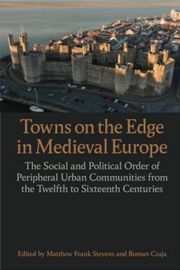 Towns On The Edge In Medieval Europe: The Social And Political Order Of Peripheral Urban Communities From The Twelfth To Sixteenth Centuries-..