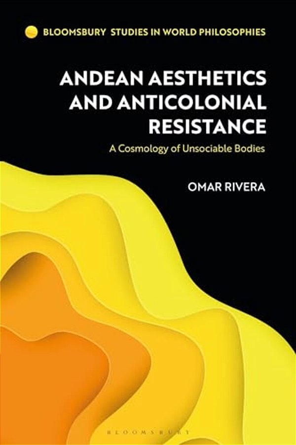 Andean Aesthetics And Anticolonial Resistance: A Cosmology Of Unsociable Bodies-..