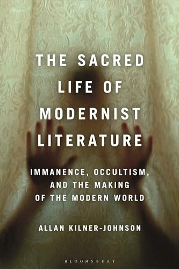 The Sacred Life Of Modernist Literature: Immanence, Occultism, And The Making Of The Modern World-..