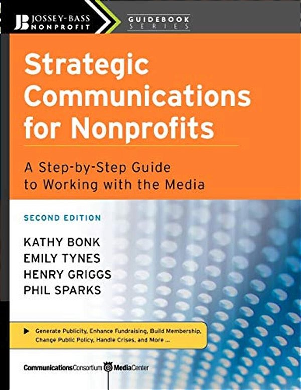 Strategic Communications For Nonprofits: A Step-By-step Guide To Working With The Media-..