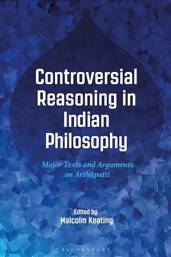 Controversial Reasoning In Indian Philosophy: Major Texts And Arguments On Arthâpatti-..