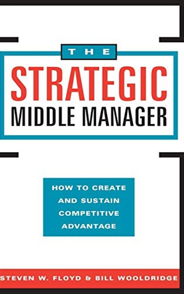 The Strategic Middle Manager: How To Create And Sustain Competitive Advantage-..
