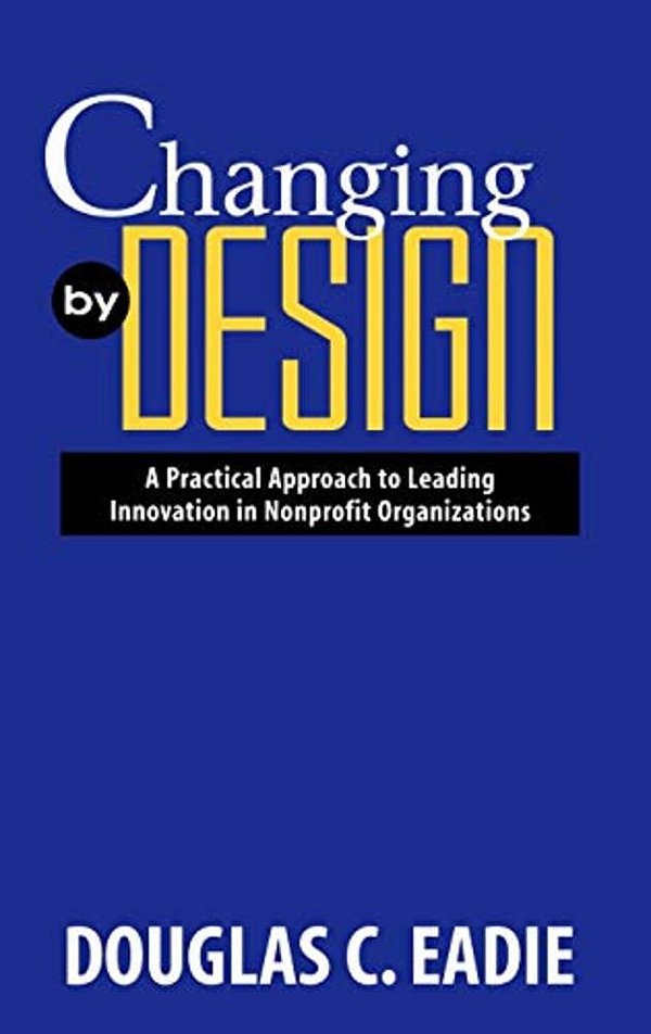 Changing By Design: A Practical Approach To Leading Innovation In Nonprofit Organizations-..