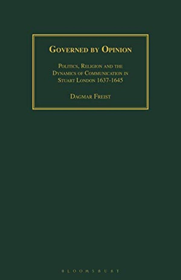 Governed By Opinion: Politics, Religion And The Dynamics Of Communication In Stuart London 1637-1645-..