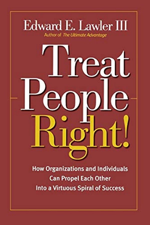 Treat People Right!: How Organizations And Individuals Can Propel Each Other Into A Virtuous Spiral Of Success-..