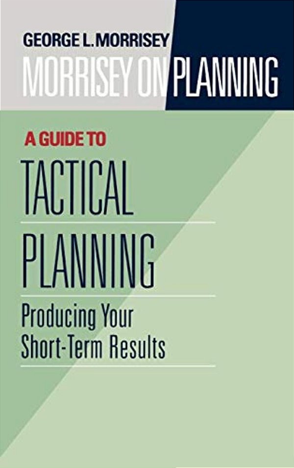 Morrisey On Planning, A Guide To Tactical Planning: Producing Your Short-Term Results-..