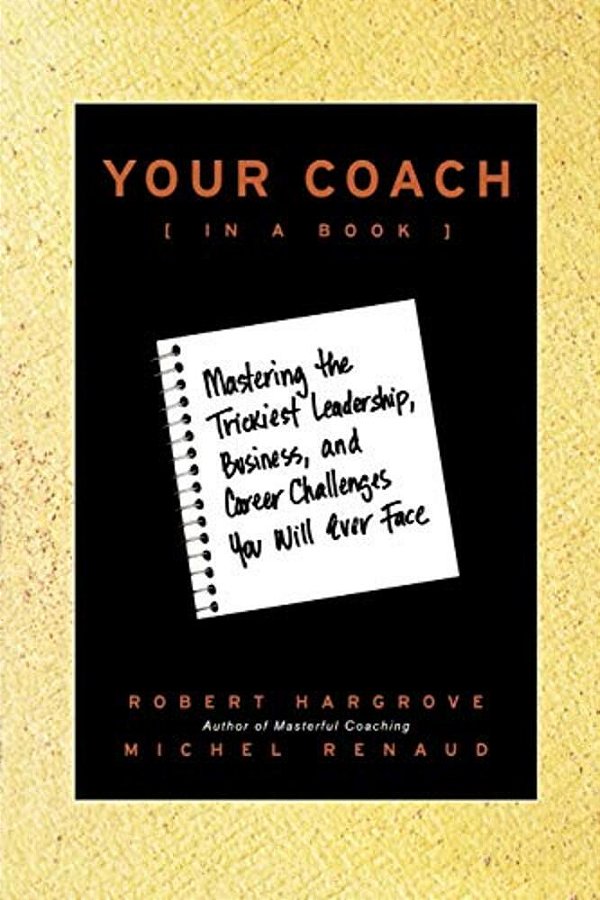 Your Coach (In A Book): Mastering The Trickiest Leadership, Business, And Career Challenges You Will Ever Face-..