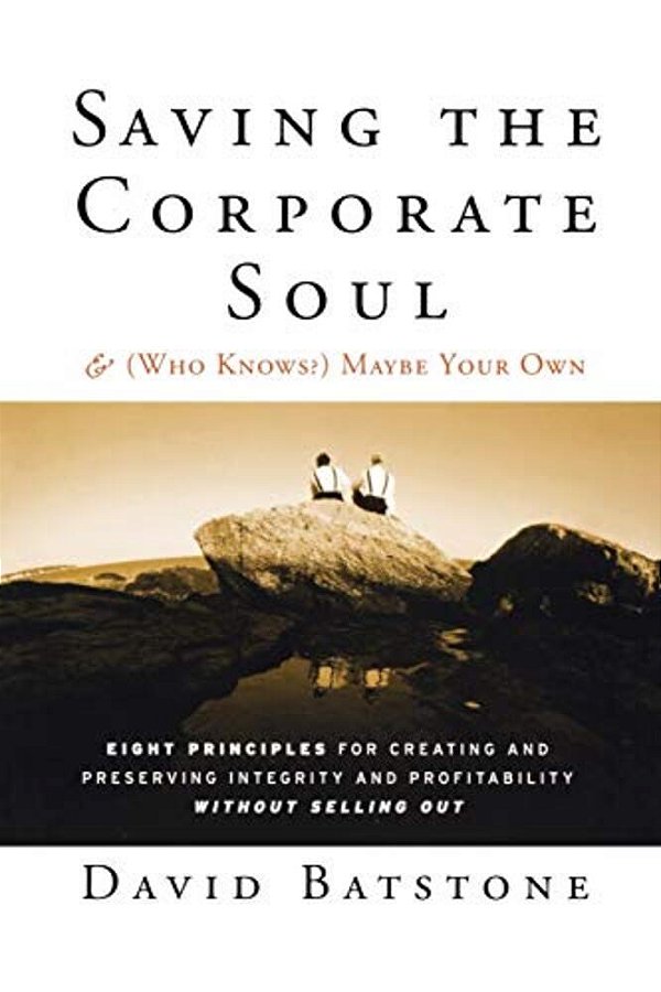 Saving The Corporate Soul--and (Who Knows) Maybe Your Own: Eight Principles For Creating And Preserving Integrity And Profitability Without Selling Ou-..
