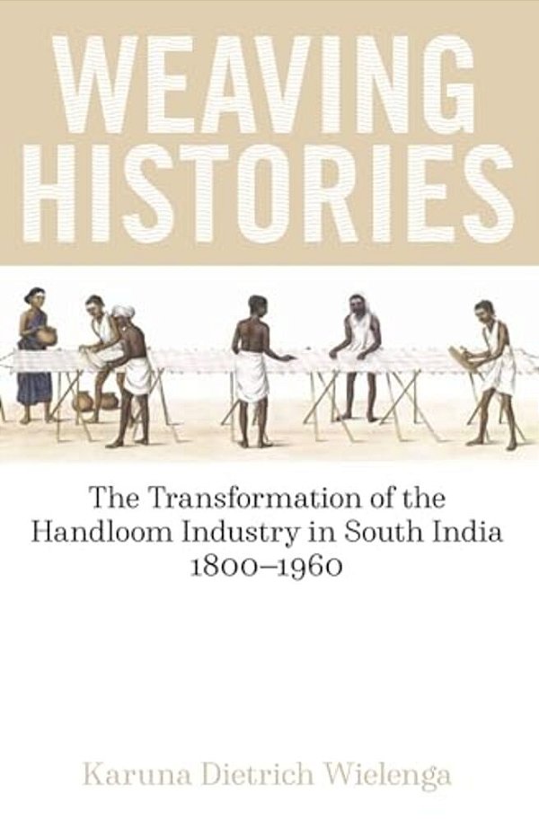Weaving Histories: The Transformation Of The Handloom Industry In South India, 1800-1960-..