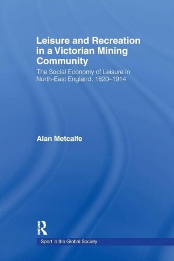 Leisure And Recreation In A Victorian Mining Community: The Social Economy Of Leisure In North-East England, 1820-1914-..