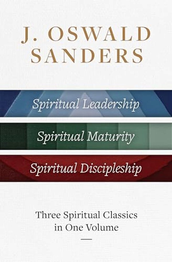 J. Oswald Sanders: Three Spiritual Classics In One Volume: Spiritual Leadership, Spiritual Maturity, Spiritual Discipleship-..