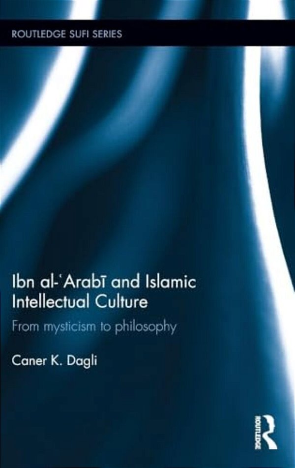 Ibn Al-'Arabi And Islamic Intellectual Culture: From Mysticism To Philosophy-..
