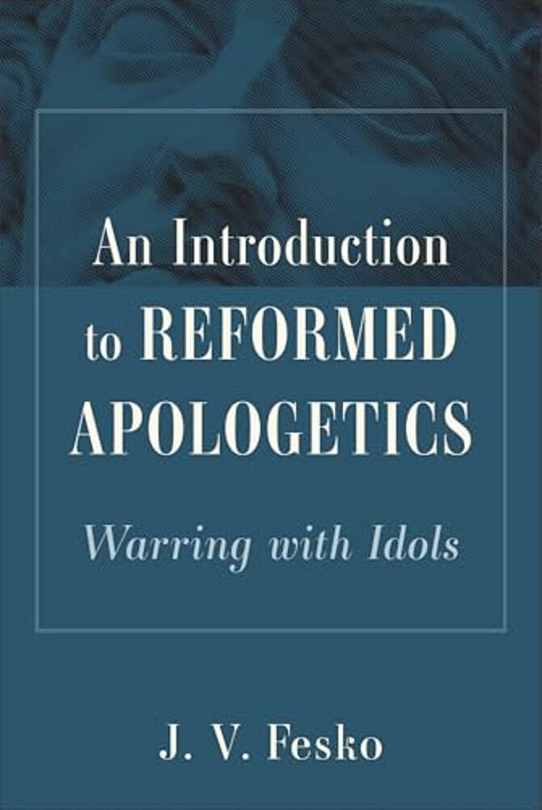An Introduction To Reformed Apologetics: Warring With Idols-..