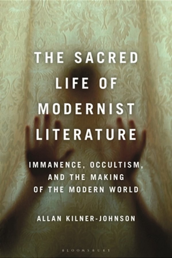 The Sacred Life Of Modernist Literature: Immanence, Occultism, And The Making Of The Modern World-..