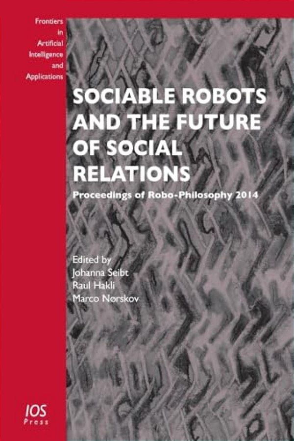 Sociable Robots And The Future Of Social Relations: Proceedings Of Robo-Philosophy 2014-..