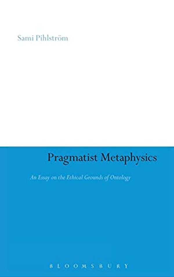 Pragmatist Metaphysics: An Essay On The Ethical Grounds Of Ontology-..