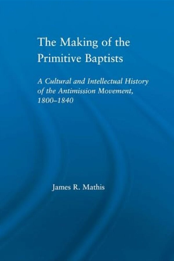The Making Of The Primitive Baptists: A Cultural And Intellectual History Of The Anti-Mission Movement, 1800-1840-..