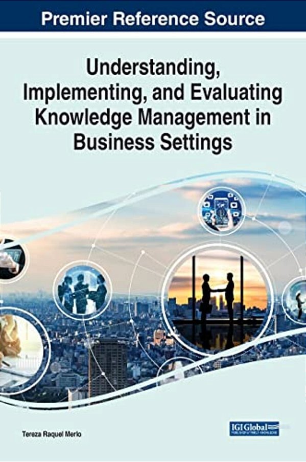 Understanding, Implementing, And Evaluating Knowledge Management In Business Settings-..