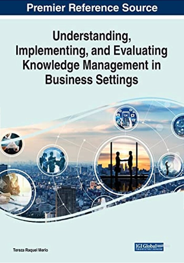 Understanding, Implementing, And Evaluating Knowledge Management In Business Settings-..