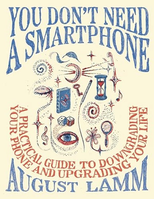 You Don't Need A Smartphone: A Practical Guide To Downgrading Your Phone And Upgrading Your Life-..