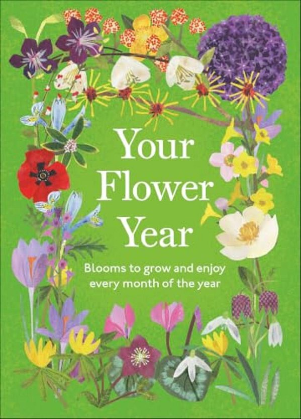 Your Flower Year: Blooms To Grow And Enjoy Every Month Of The Year-..