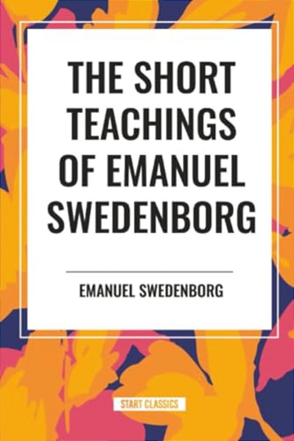 Short Teachings Of Emanuel Swedenborg: White Horse, Brief Exposition, De Verbo, God The Savior, Interaction Of The Soul And Body-..
