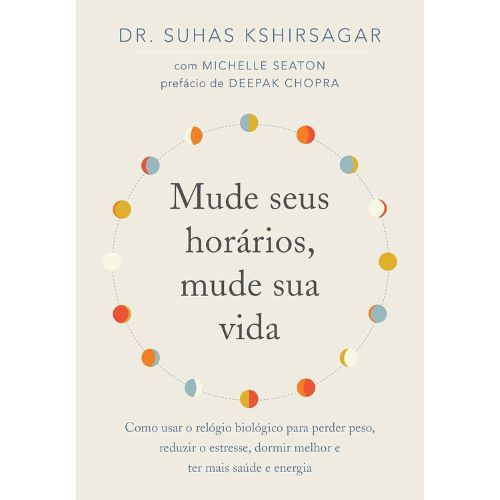 Mude seus horarios, mude sua vida: Como usar o relogio biologico para perder peso, reduzir o estresse, dormir melhor e ter mais saude e energia
