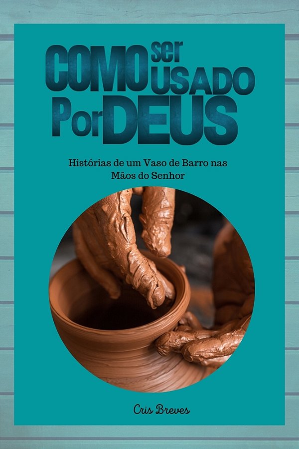 COMO SER USADO POR DEUS Histórias de um Vaso de Barro nas Mãos do Senhor